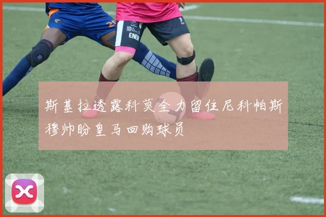 斯基拉透露科莫全力留住尼科帕斯穆帅盼皇马回购球员