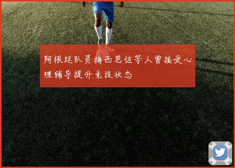 阿根廷队员梅西恩佐等人曾接受心理辅导提升竞技状态