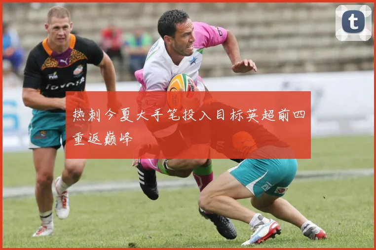 热刺今夏大手笔投入目标英超前四重返巅峰