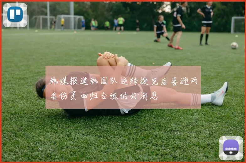 韩媒报道韩国队逆转捷克后喜迎两名伤员回归合练的好消息