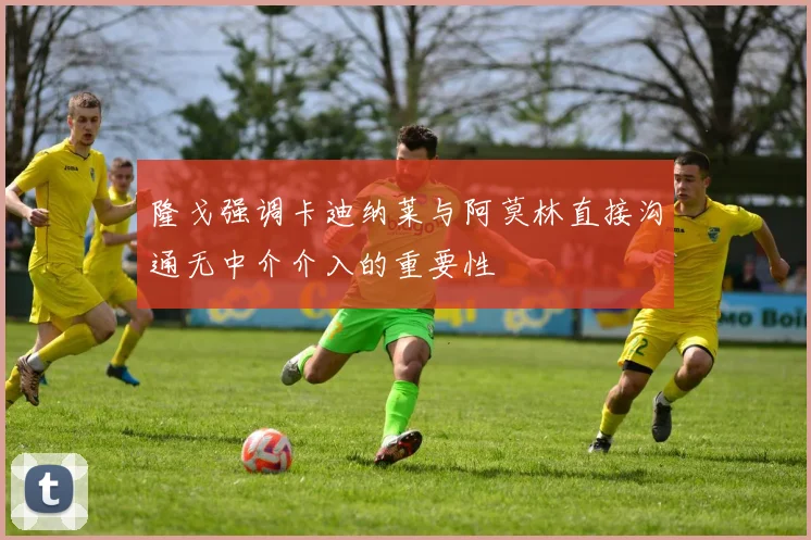 隆戈强调卡迪纳莱与阿莫林直接沟通无中介介入的重要性