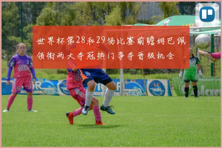 世界杯第28和29场比赛前瞻姆巴佩领衔两大夺冠热门争夺晋级机会