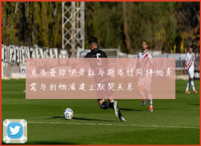 克洛普称伊劳拉与斯洛特同样优秀需与利物浦建立默契关系