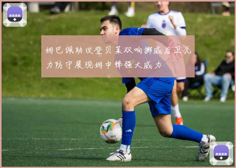 姆巴佩助攻登贝莱双响挪威后卫无力防守展现姆中锋强大威力