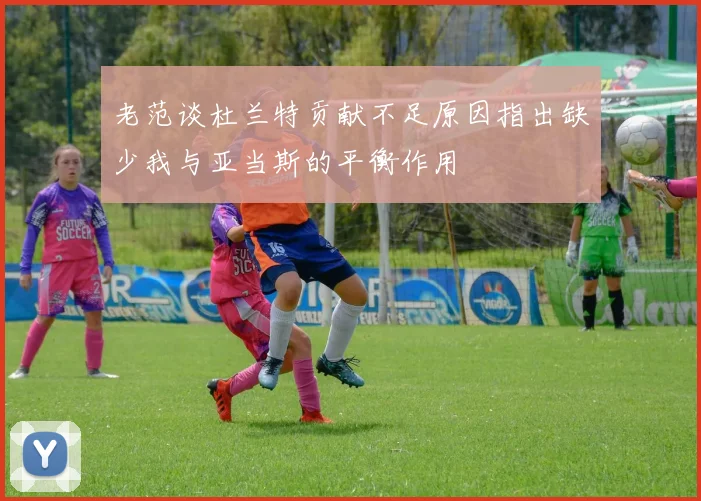 老范谈杜兰特贡献不足原因指出缺少我与亚当斯的平衡作用