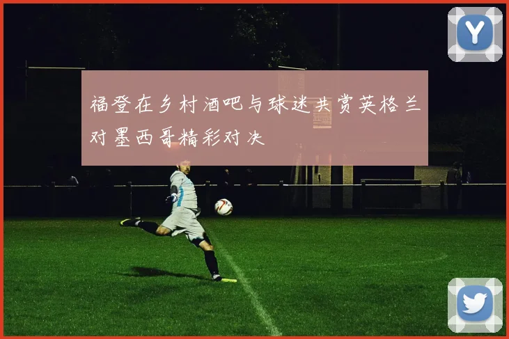 福登在乡村酒吧与球迷共赏英格兰对墨西哥精彩对决