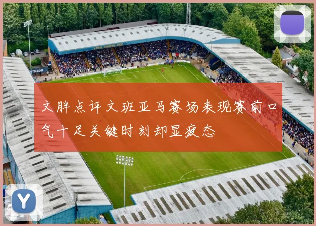 文胖点评文班亚马赛场表现赛前口气十足关键时刻却显疲态